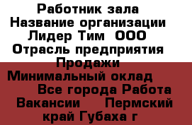 Работник зала › Название организации ­ Лидер Тим, ООО › Отрасль предприятия ­ Продажи › Минимальный оклад ­ 25 000 - Все города Работа » Вакансии   . Пермский край,Губаха г.